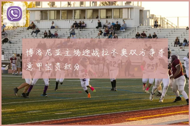 博洛尼亚主场迎战拉齐奥双方争夺意甲宝贵积分