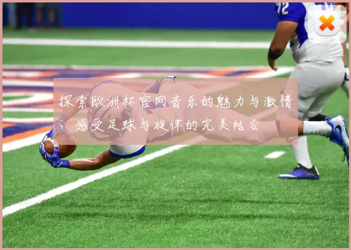 探索欧洲杯官网音乐的魅力与激情，感受足球与旋律的完美结合