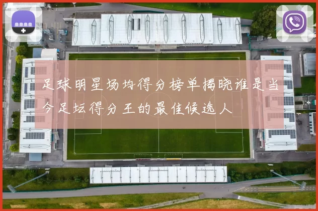足球明星场均得分榜单揭晓谁是当今足坛得分王的最佳候选人