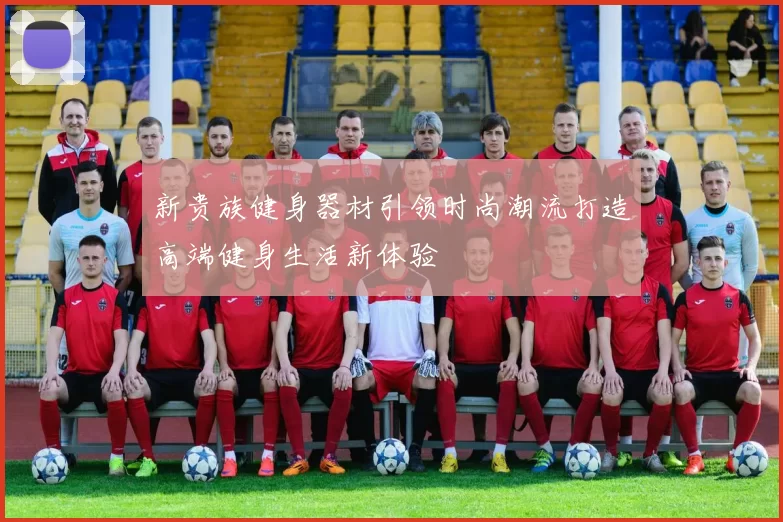 新贵族健身器材引领时尚潮流打造高端健身生活新体验