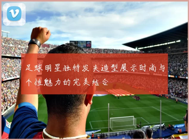 足球明星独特发夹造型展示时尚与个性魅力的完美结合