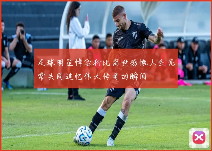 足球明星悼念科比离世感慨人生无常共同追忆伟大传奇的瞬间