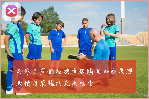 足球巨星们经典滑跪瞬间回顾展现激情与荣耀的完美结合